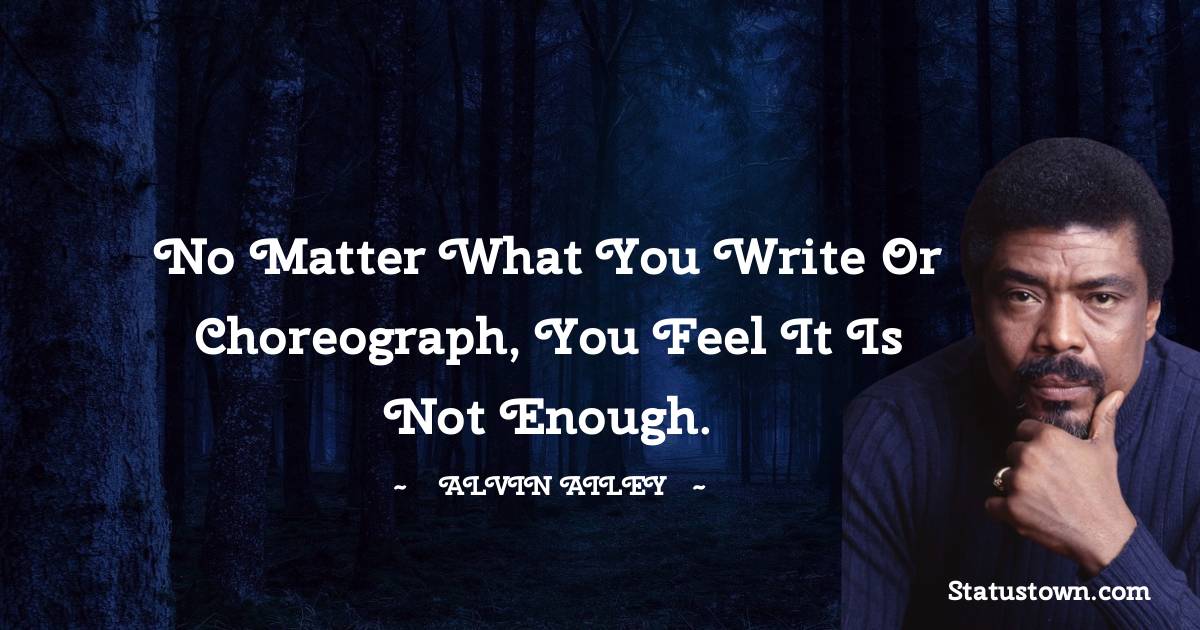 No matter what you write or choreograph, you feel it is not enough. - Alvin Ailey quotes